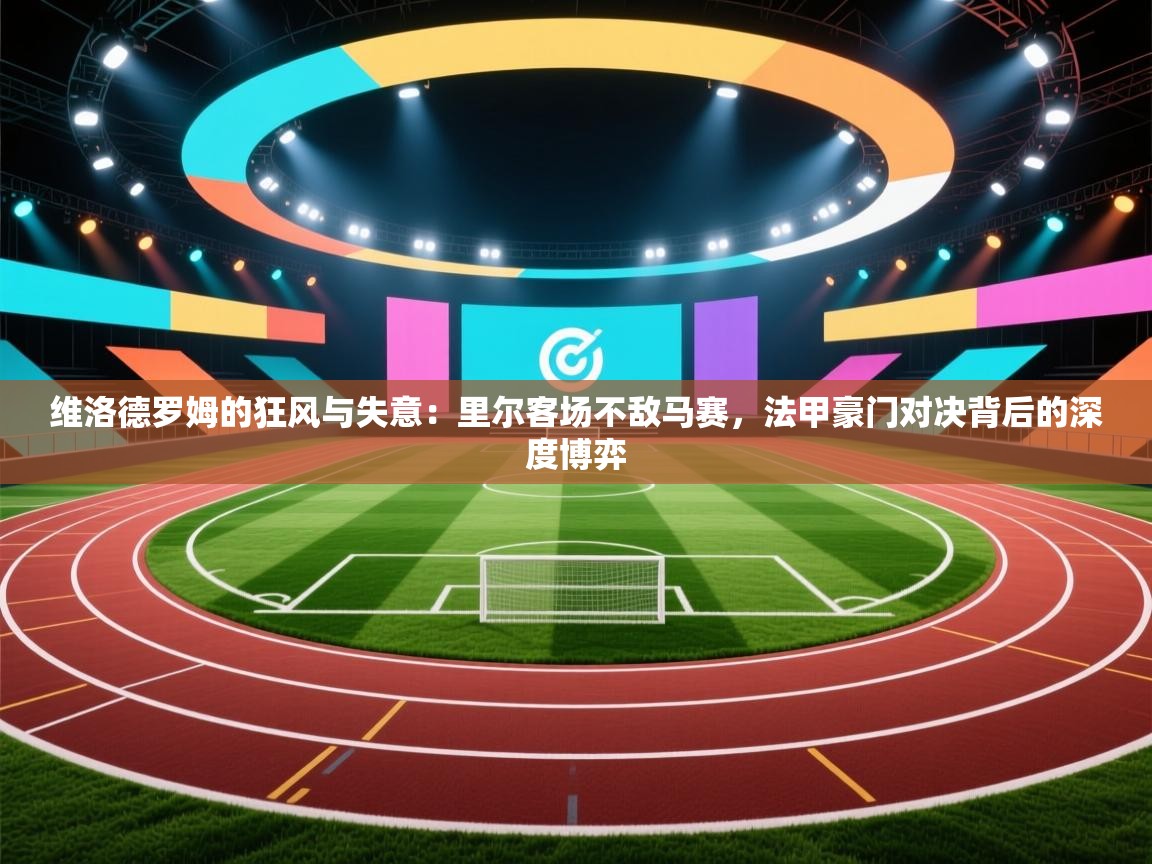 维洛德罗姆的狂风与失意：里尔客场不敌马赛，法甲豪门对决背后的深度博弈  第2张