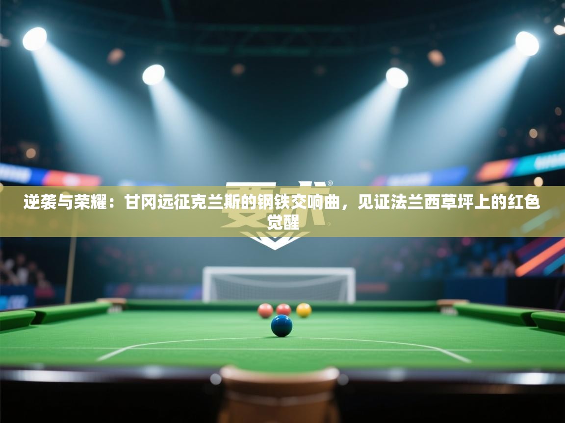 逆袭与荣耀：甘冈远征克兰斯的钢铁交响曲，见证法兰西草坪上的红色觉醒  第2张