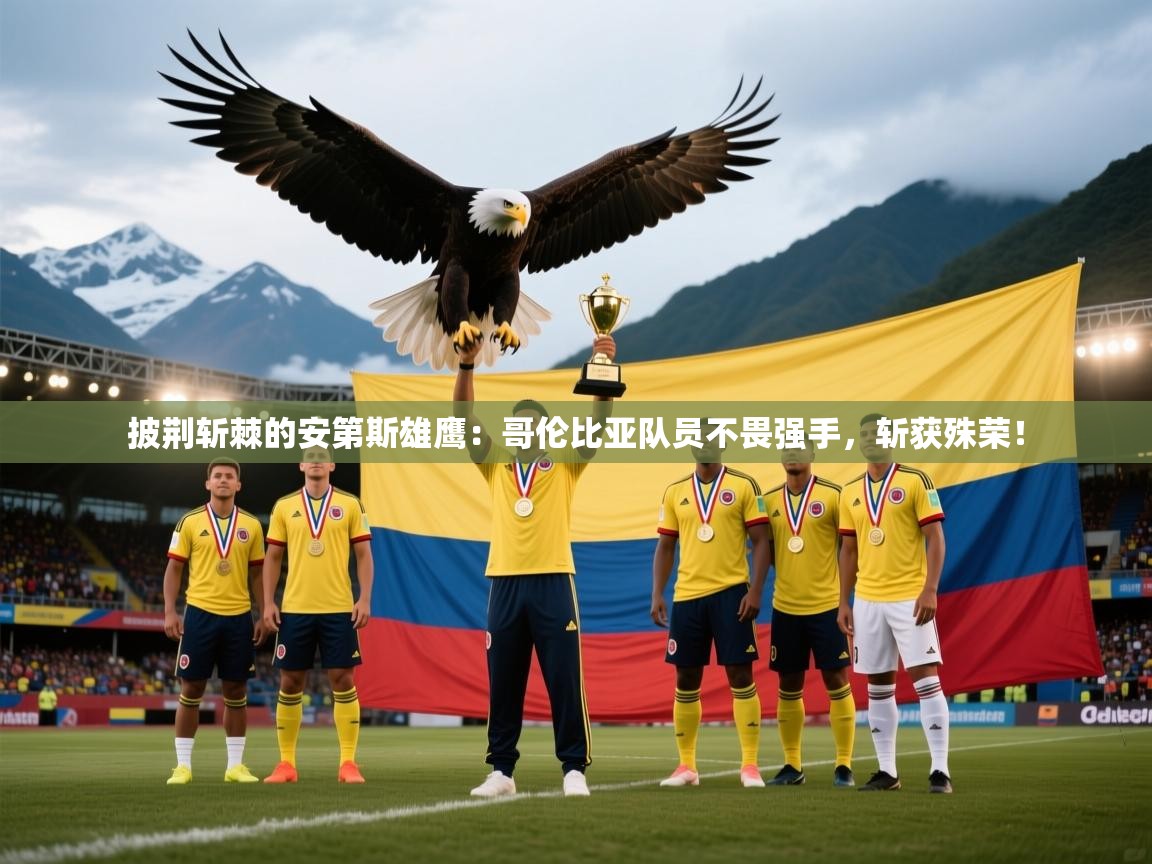 披荆斩棘的安第斯雄鹰:哥伦比亚队员不畏强手,斩获殊荣! 第1张