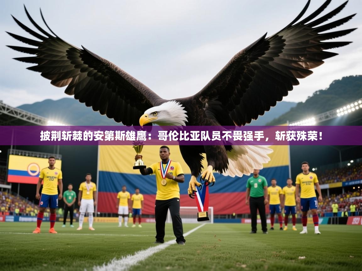 披荆斩棘的安第斯雄鹰:哥伦比亚队员不畏强手,斩获殊荣! 第2张
