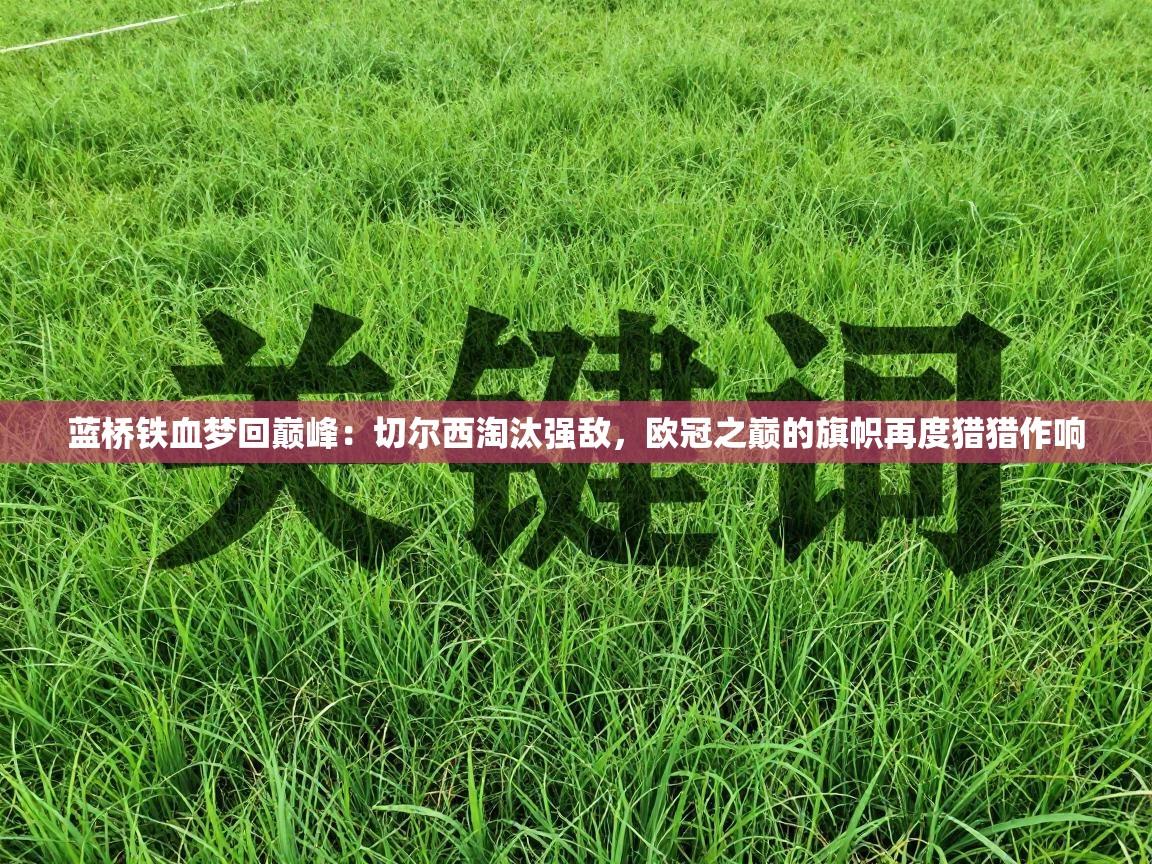 蓝桥铁血梦回巅峰:切尔西淘汰强敌,欧冠之巅的旗帜再度猎猎作响 第2张