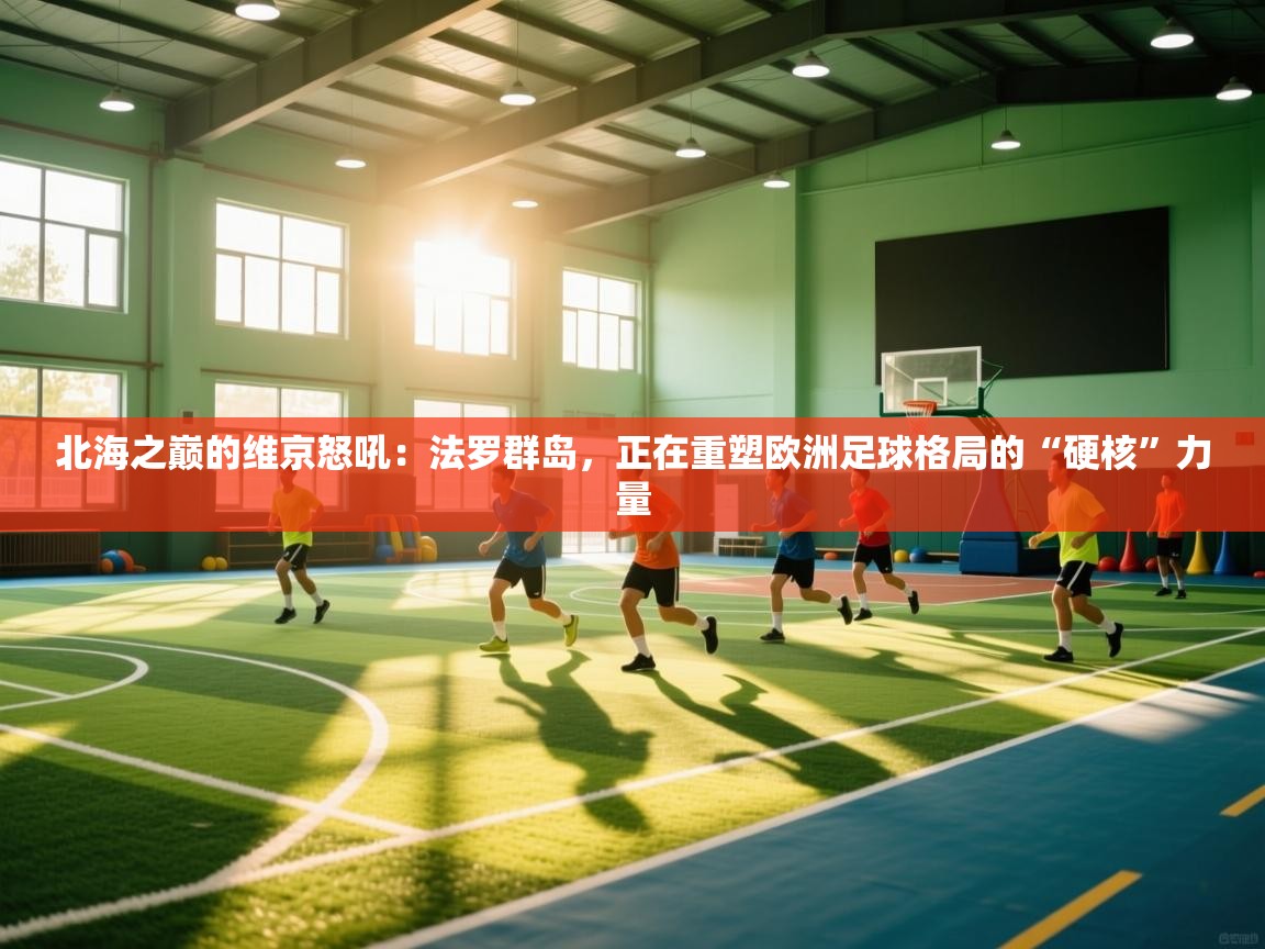 北海之巅的维京怒吼:法罗群岛,正在重塑欧洲足球格局的“硬核”力量 第2张